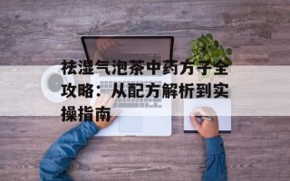 祛湿气泡茶中药方子全攻略：从配方解析到实操指南