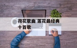 荷花歌曲 莲花最经典十首歌