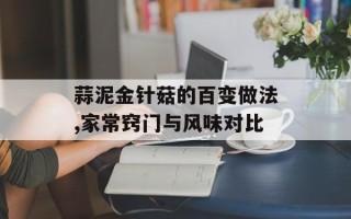蒜泥金针菇的百变做法,家常窍门与风味对比