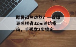 酷暑闷热难熬？一碗绿豆凉糕省32元避坑指南，手残党3步搞定