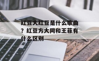 红豆大红豆是什么歌曲？红豆方大同和王菲有什么区别