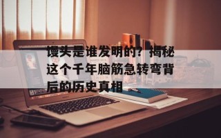 馒头是谁发明的？揭秘这个千年脑筋急转弯背后的历史真相