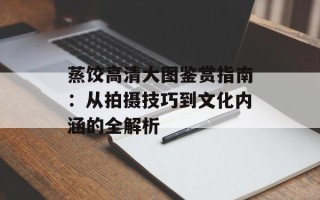 蒸饺高清大图鉴赏指南：从拍摄技巧到文化内涵的全解析