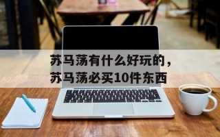 苏马荡有什么好玩的，苏马荡必买10件东西