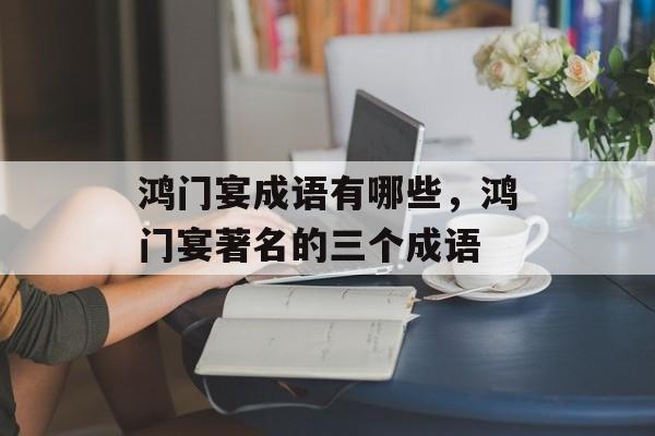 鸿门宴成语有哪些，鸿门宴著名的三个成语-第1张图片-