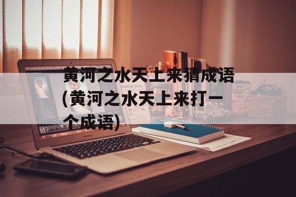 黄河之水天上来猜成语(黄河之水天上来打一个成语)-第1张图片-