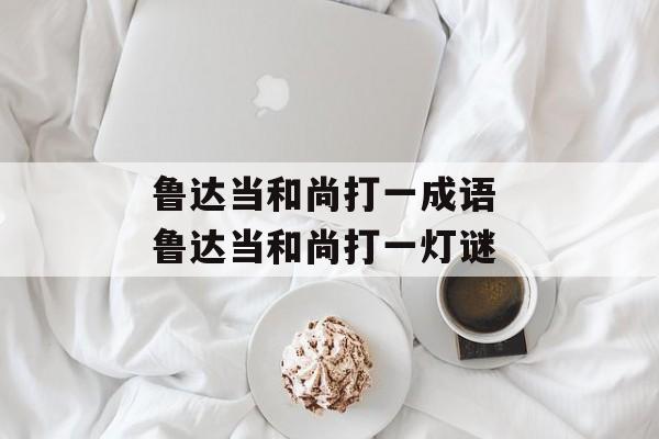 鲁达当和尚打一成语 鲁达当和尚打一灯谜-第1张图片-