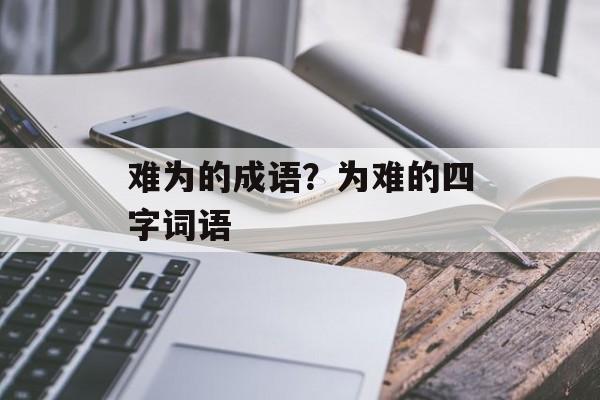 难为的成语？为难的四字词语-第1张图片-