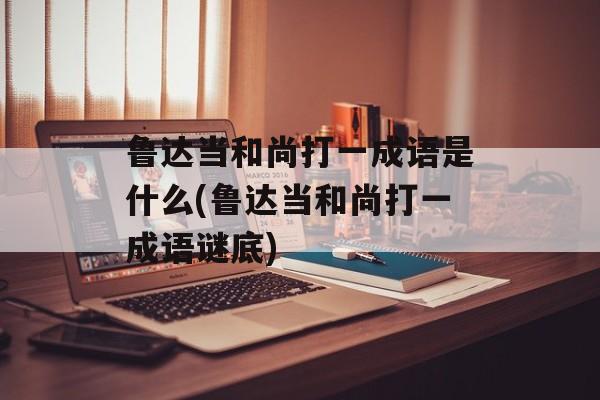鲁达当和尚打一成语是什么(鲁达当和尚打一成语谜底)-第1张图片-