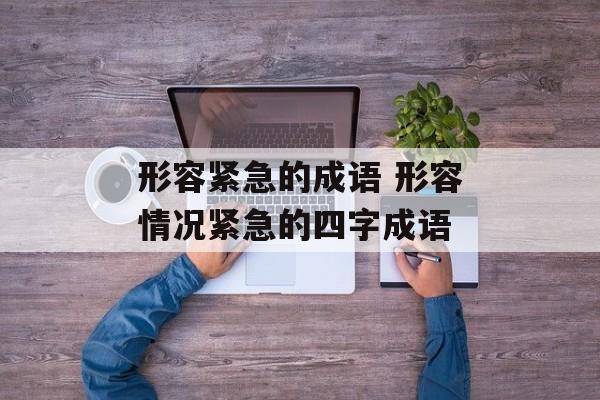 形容紧急的成语 形容情况紧急的四字成语-第1张图片-