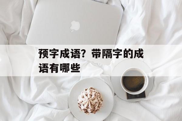 预字成语？带隔字的成语有哪些-第1张图片-