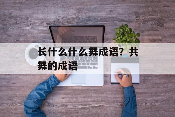 长什么什么舞成语？共舞的成语-第1张图片-