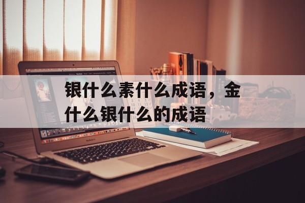 银什么素什么成语，金什么银什么的成语-第1张图片-