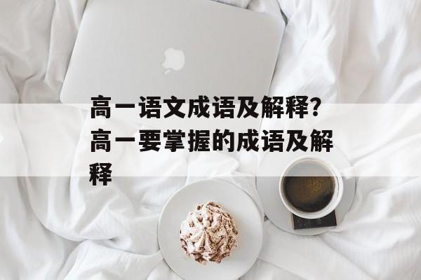 高一语文成语及解释？高一要掌握的成语及解释-第1张图片-
