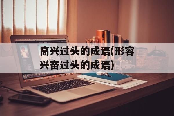 高兴过头的成语(形容兴奋过头的成语)-第1张图片-