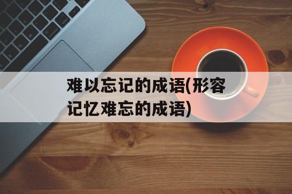 难以忘记的成语(形容记忆难忘的成语)-第1张图片-