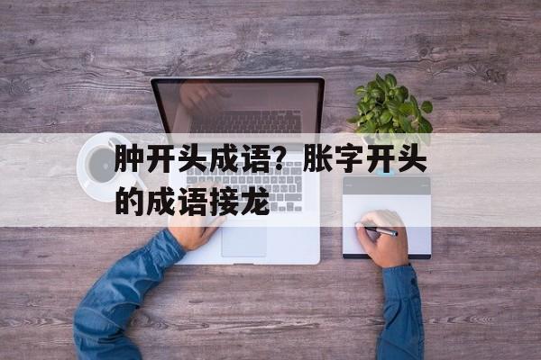 肿开头成语？胀字开头的成语接龙-第1张图片-