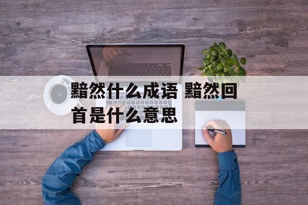黯然什么成语 黯然回首是什么意思-第1张图片-