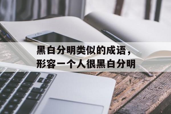 黑白分明类似的成语，形容一个人很黑白分明-第1张图片-