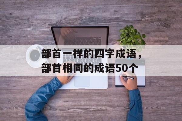 部首一样的四字成语，部首相同的成语50个-第1张图片-