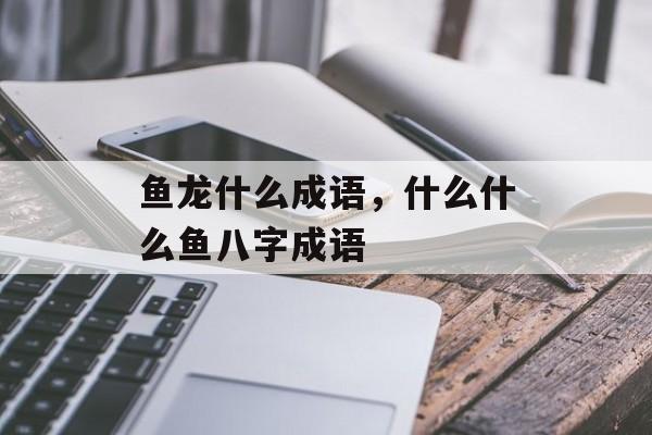 鱼龙什么成语，什么什么鱼八字成语-第1张图片-
