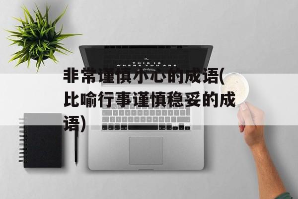 非常谨慎小心的成语(比喻行事谨慎稳妥的成语)-第1张图片-