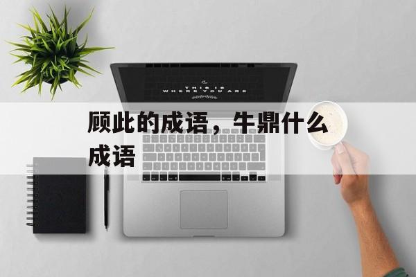 顾此的成语，牛鼎什么成语-第1张图片-