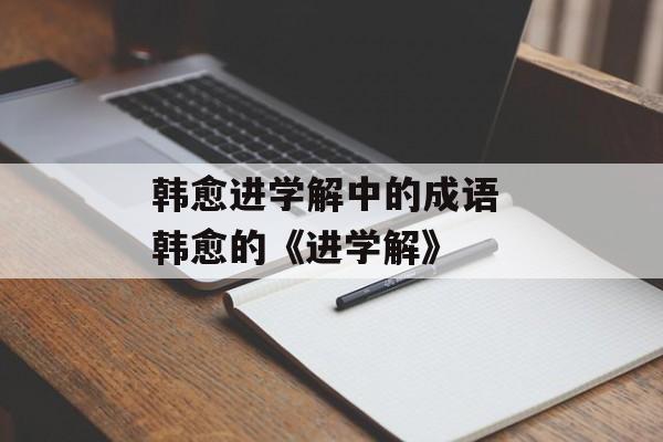 韩愈进学解中的成语 韩愈的《进学解》-第1张图片-
