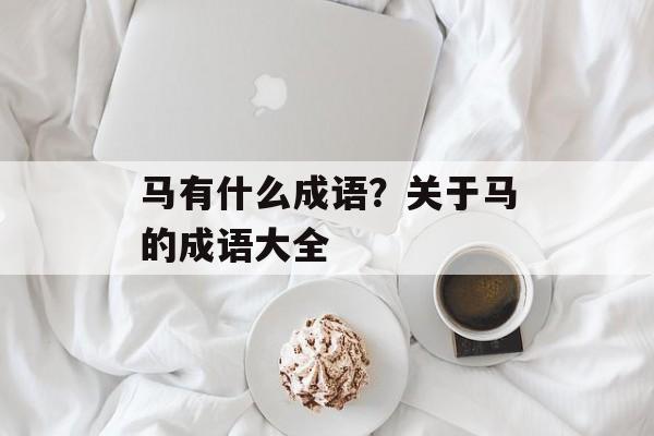 马有什么成语？关于马的成语大全-第1张图片-