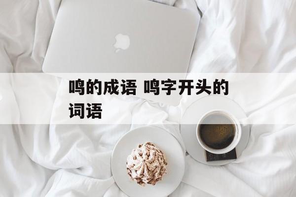 鸣的成语 鸣字开头的词语-第1张图片-