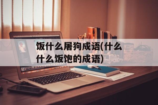 饭什么屠狗成语(什么什么饭饱的成语)-第1张图片-