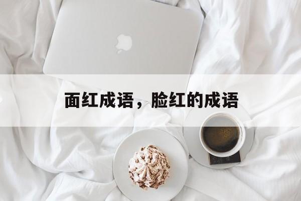 面红成语，脸红的成语-第1张图片-