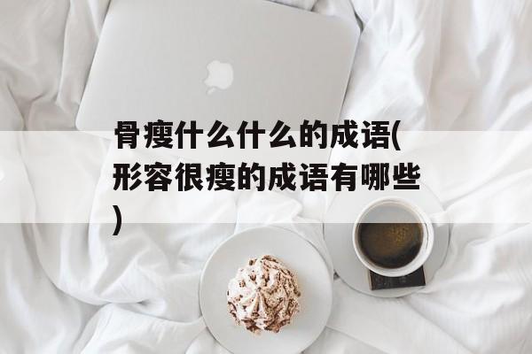 骨瘦什么什么的成语(形容很瘦的成语有哪些)-第1张图片-
