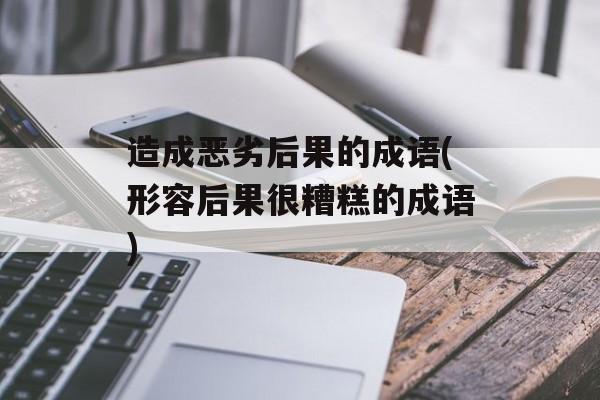 造成恶劣后果的成语(形容后果很糟糕的成语)-第1张图片-