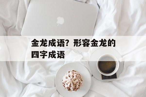 金龙成语？形容金龙的四字成语-第1张图片-