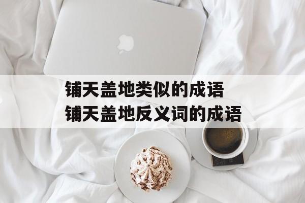 铺天盖地类似的成语 铺天盖地反义词的成语-第1张图片-