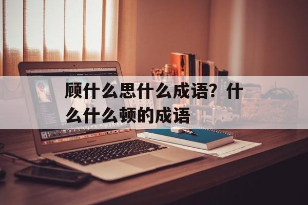 顾什么思什么成语？什么什么顿的成语-第1张图片-