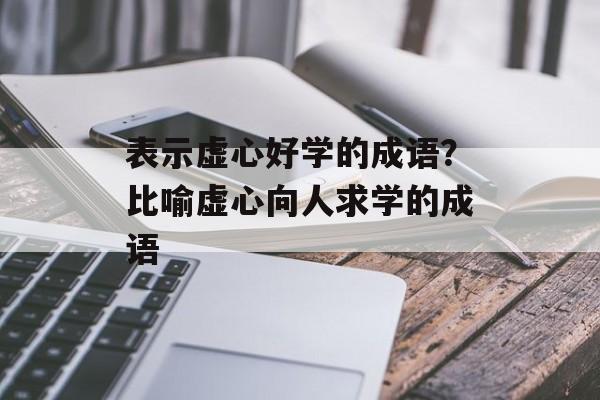 表示虚心好学的成语？比喻虚心向人求学的成语-第1张图片-