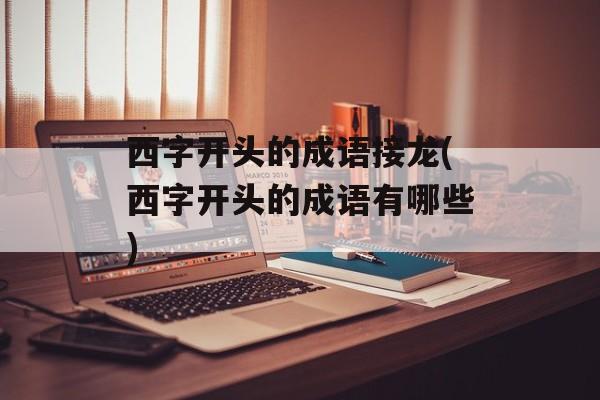 西字开头的成语接龙(西字开头的成语有哪些)-第1张图片-