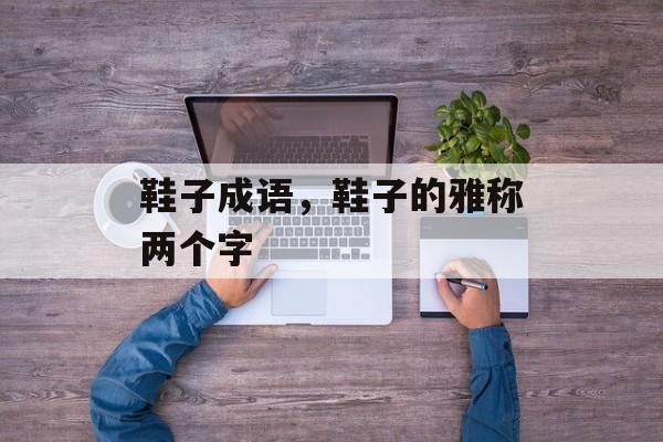 鞋子成语，鞋子的雅称两个字-第1张图片-