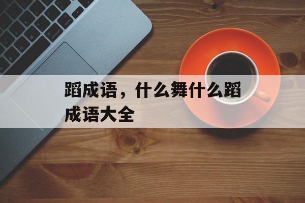 蹈成语，什么舞什么蹈成语大全-第1张图片-