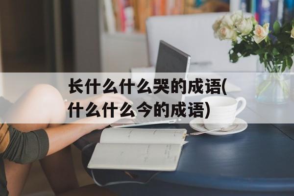 长什么什么哭的成语(什么什么今的成语)-第1张图片-