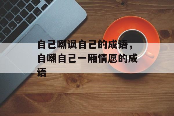 自己嘲讽自己的成语，自嘲自己一厢情愿的成语-第1张图片-