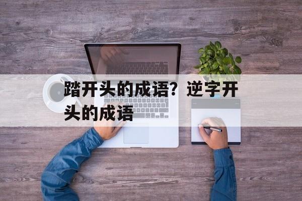 踏开头的成语？逆字开头的成语-第1张图片-