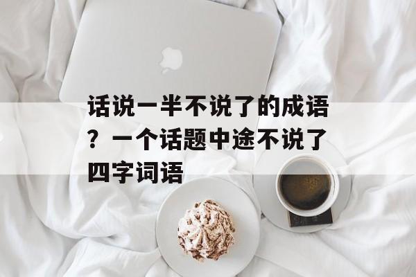 话说一半不说了的成语？一个话题中途不说了四字词语-第1张图片-