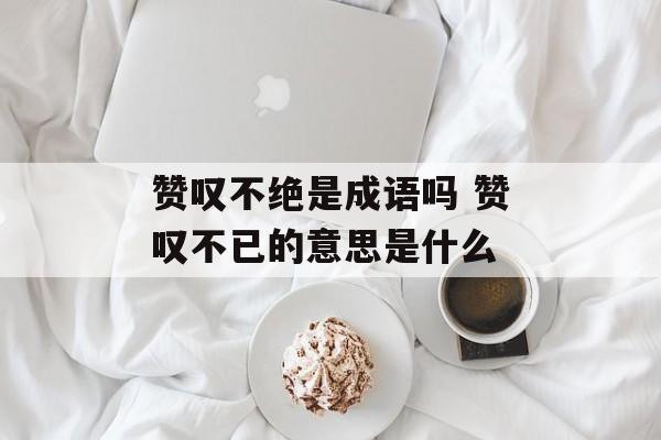 赞叹不绝是成语吗 赞叹不已的意思是什么-第1张图片-