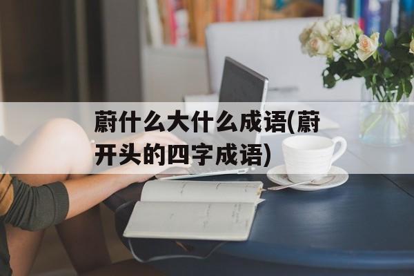 蔚什么大什么成语(蔚开头的四字成语)-第1张图片-