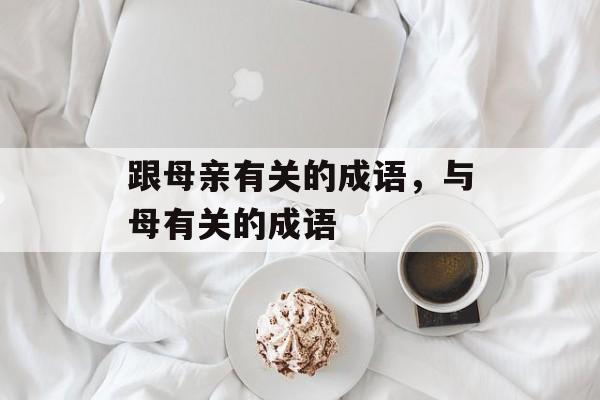 跟母亲有关的成语，与母有关的成语-第1张图片-