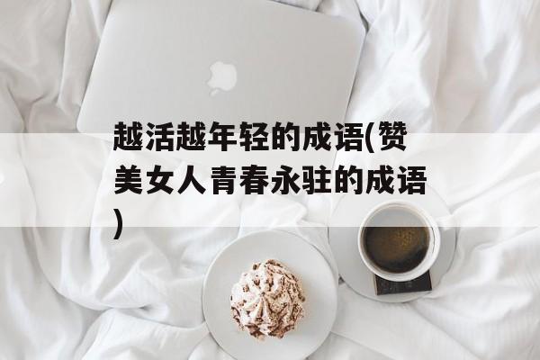 越活越年轻的成语(赞美女人青春永驻的成语)-第1张图片-