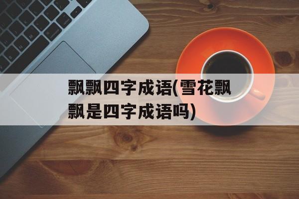 飘飘四字成语(雪花飘飘是四字成语吗)-第1张图片-